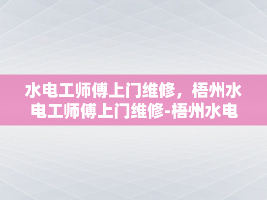 水电工师傅上门维修，梧州水电工师傅上门维修-梧州水电工师傅上门维修服务