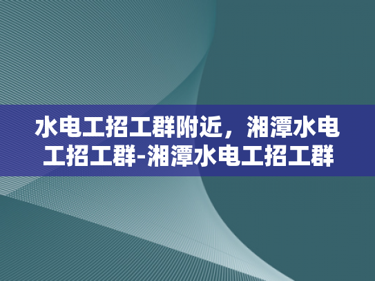水电工招工群附近，湘潭水电工招工群-湘潭水电工招工群，寻找附近的水电维修专家