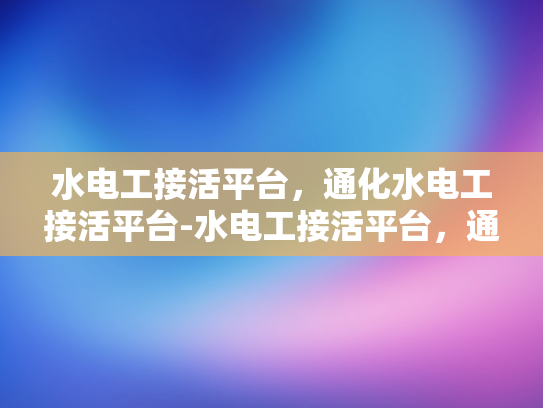 水电工接活平台，通化水电工接活平台-水电工接活平台，通化市的高效解决方案
