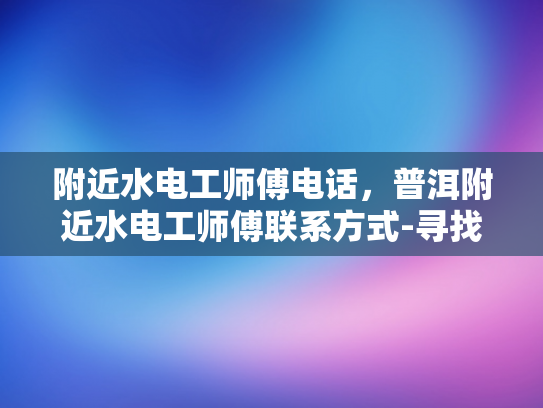 附近水电工师傅电话，普洱附近水电工师傅联系方式-寻找普洱附近水电工师傅的实用指南