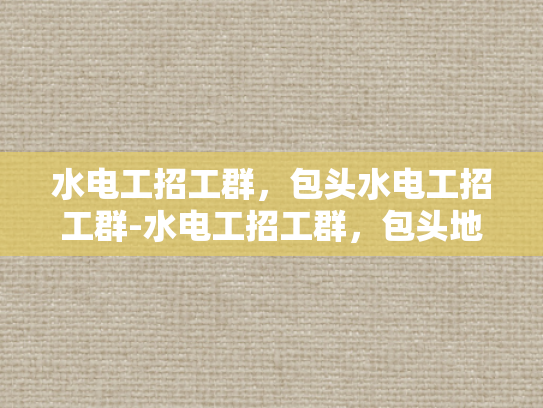 水电工招工群，包头水电工招工群-水电工招工群，包头地区水电安装行业的人才需求与机遇