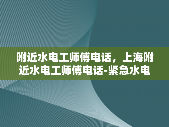 附近水电工师傅电话，上海附近水电工师傅电话-紧急水电维修，寻找附近的水电工师傅