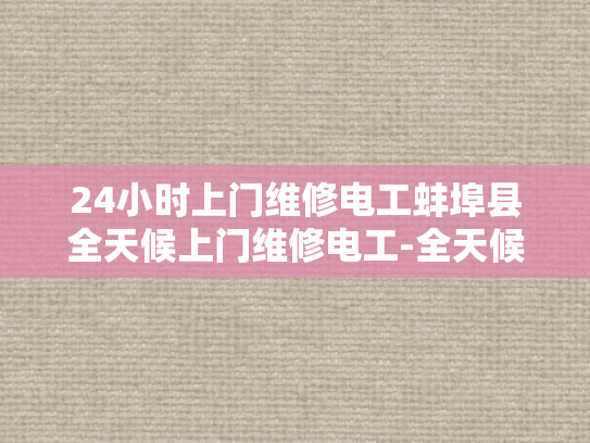24小时上门维修电工蚌埠县全天候上门维修电工-全天候服务，24小时电工维修—蚌埠县的贴心选择