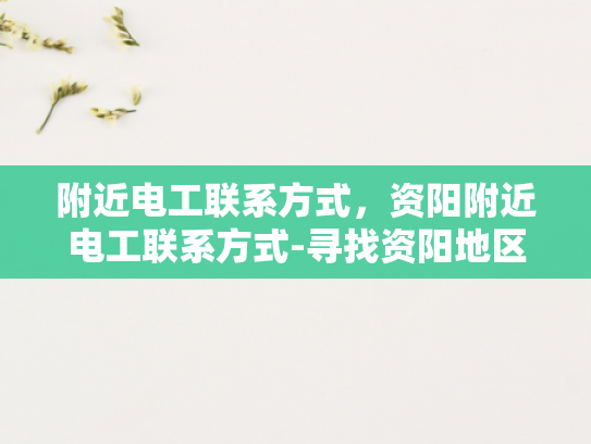 附近电工联系方式，资阳附近电工联系方式-寻找资阳地区专业电工的实用指南