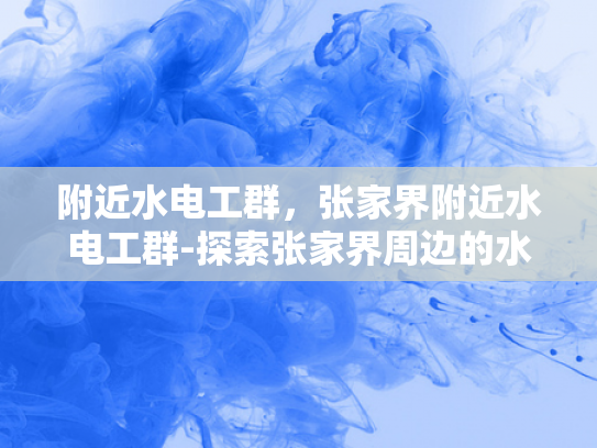 附近水电工群，张家界附近水电工群-探索张家界周边的水电维修服务