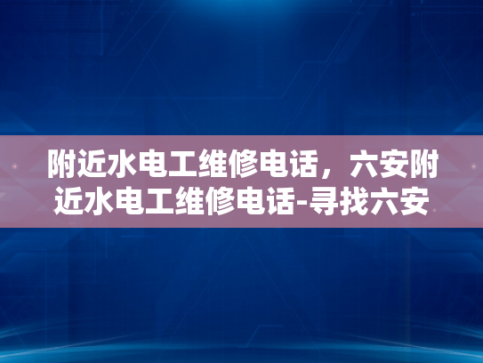 附近水电工维修电话，六安附近水电工维修电话-寻找六安地区可靠的水电工维修服务