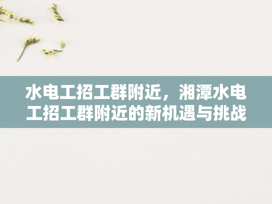 水电工招工群附近，湘潭水电工招工群附近的新机遇与挑战-水电工招工群附近，湘潭水电工招工群附近的新机遇与挑战