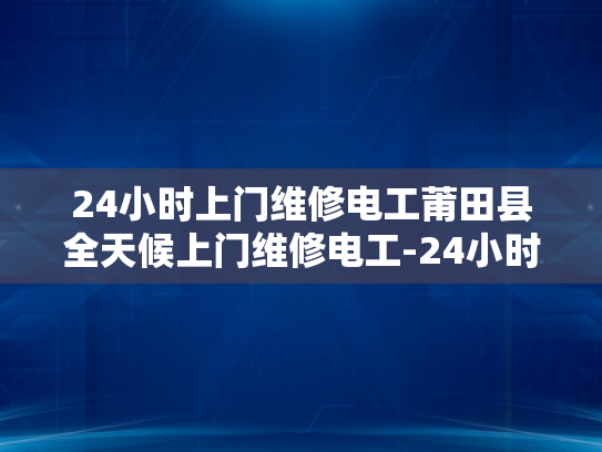 24小时上门维修电工莆田县全天候上门维修电工-24小时上门维修电工莆田县全天候服务