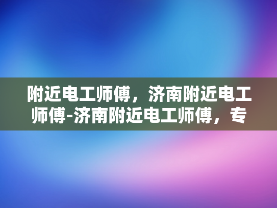 附近电工师傅，济南附近电工师傅-济南附近电工师傅，专业服务，保障安全
