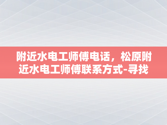 附近水电工师傅电话，松原附近水电工师傅联系方式-寻找附近的水电工师傅？松原地区为您服务！