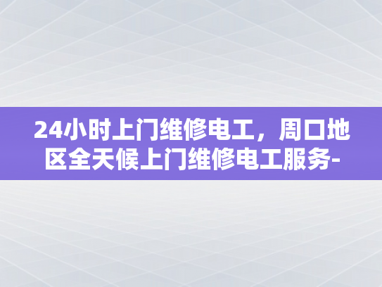 24小时上门维修电工，周口地区全天候上门维修电工服务-周口地区全天候24小时上门维修电工服务