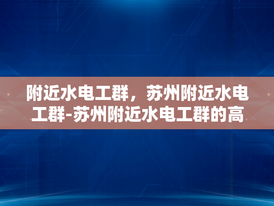 附近水电工群，苏州附近水电工群-苏州附近水电工群的高效服务与专业保障