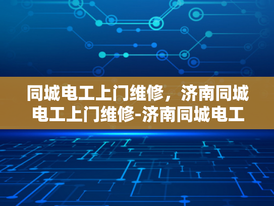 同城电工上门维修，济南同城电工上门维修-济南同城电工上门维修服务，您身边的电力专家
