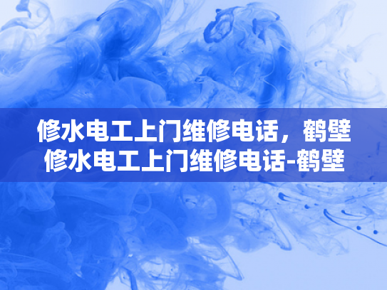 修水电工上门维修电话，鹤壁修水电工上门维修电话-鹤壁修水电工上门维修电话