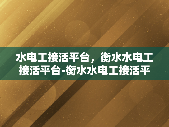 水电工接活平台，衡水水电工接活平台-衡水水电工接活平台，打造高效水电工服务新生态