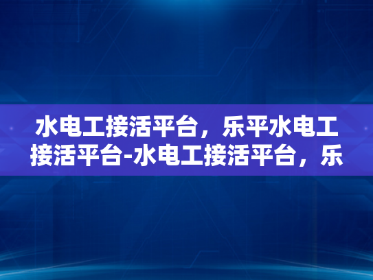 水电工接活平台，乐平水电工接活平台-水电工接活平台，乐平地区水电维修服务的新选择