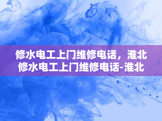 修水电工上门维修电话，淮北修水电工上门维修电话-淮北修水电工上门维修电话
