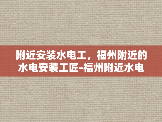 附近安装水电工，福州附近的水电安装工匠-福州附近水电安装工匠的精选指南