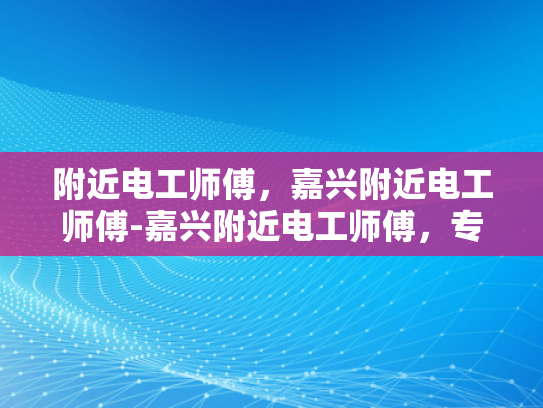 附近电工师傅，嘉兴附近电工师傅-嘉兴附近电工师傅，专业服务，安全放心