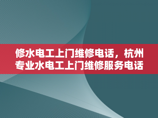 修水电工上门维修电话，杭州专业水电工上门维修服务电话-杭州专业水电工上门维修服务，您的水电问题解决专家