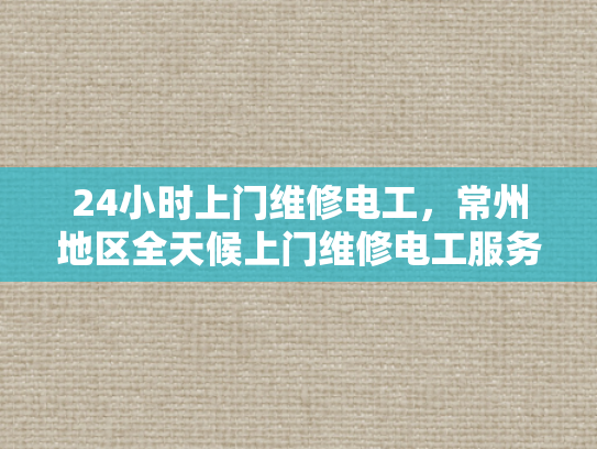 24小时上门维修电工，常州地区全天候上门维修电工服务-全天候服务，24小时上门维修电工—常州地区的贴心选择