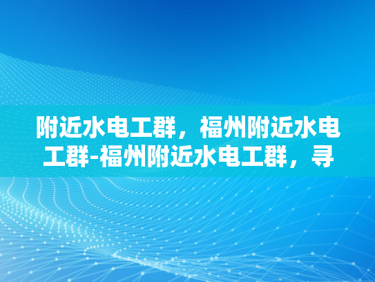 附近水电工群，福州附近水电工群-福州附近水电工群，寻找专业服务，保障家居安全