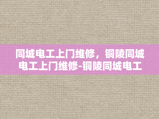 同城电工上门维修，铜陵同城电工上门维修-铜陵同城电工上门维修服务