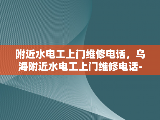 附近水电工上门维修电话，乌海附近水电工上门维修电话-乌海附近水电工上门维修服务指南