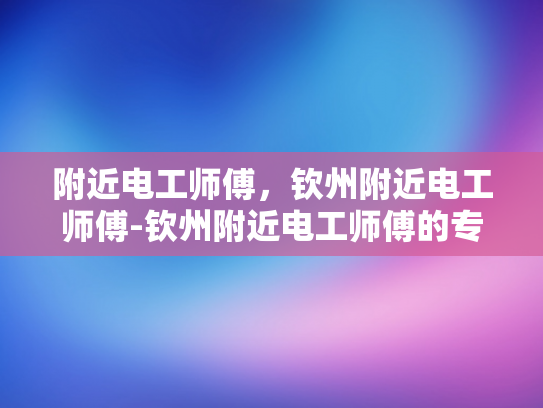 附近电工师傅，钦州附近电工师傅-钦州附近电工师傅的专业技能与服务