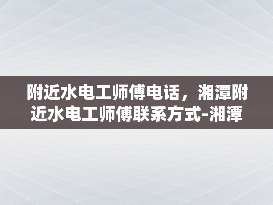 附近水电工师傅电话，湘潭附近水电工师傅联系方式-湘潭附近水电工师傅联系方式