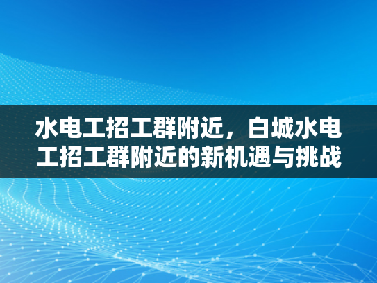 水电工招工群附近，白城水电工招工群附近的新机遇与挑战-水电工招工群附近，新机遇与挑战的探索