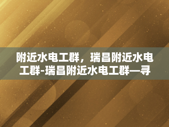 附近水电工群，瑞昌附近水电工群-瑞昌附近水电工群—寻找专业服务，确保家居安全