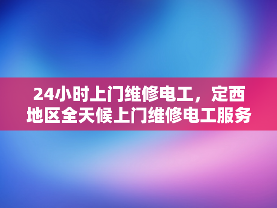 24小时上门维修电工，定西地区全天候上门维修电工服务-24小时上门维修电工，定西地区全天候服务保障
