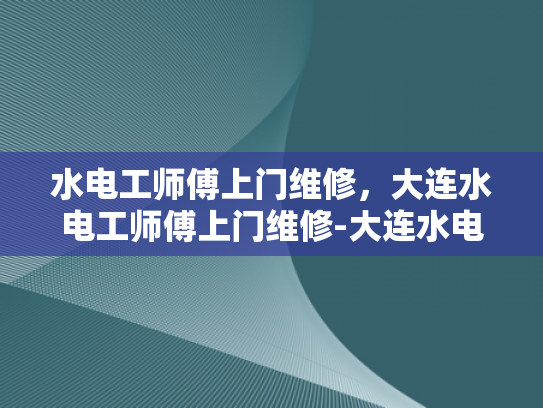 水电工师傅上门维修，大连水电工师傅上门维修-大连水电工师傅的专业服务