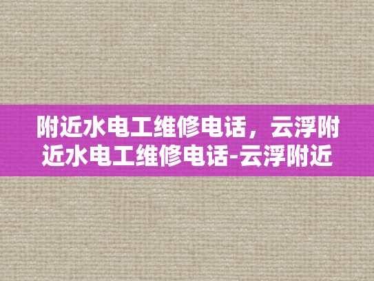 附近水电工维修电话，云浮附近水电工维修电话-云浮附近水电工维修电话指南