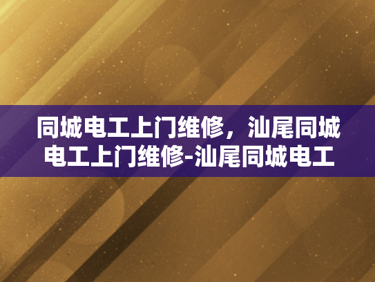 同城电工上门维修，汕尾同城电工上门维修-汕尾同城电工上门维修服务，您的家庭和商业设施的可靠后盾