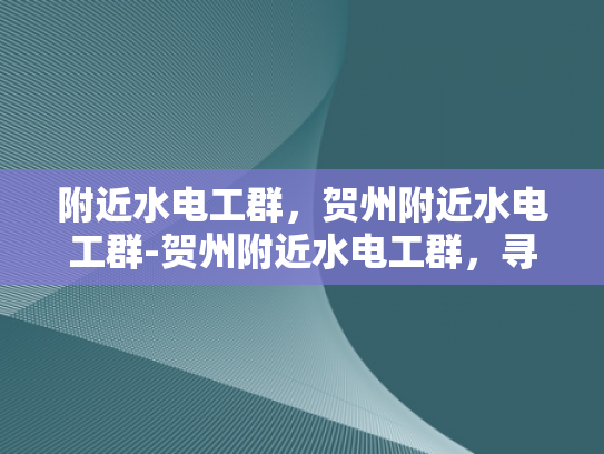附近水电工群，贺州附近水电工群-贺州附近水电工群，寻找专业服务，保障生活安全