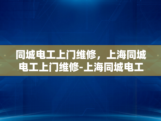 同城电工上门维修，上海同城电工上门维修-上海同城电工上门维修服务，快速响应与专业保障