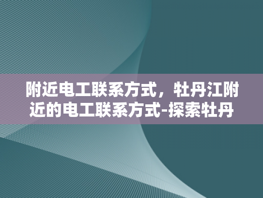 附近电工联系方式，牡丹江附近的电工联系方式-探索牡丹江附近电工的联系方式