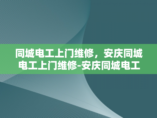 同城电工上门维修，安庆同城电工上门维修-安庆同城电工上门维修服务，您的家庭和商业电力需求得力助手