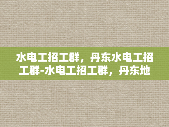 水电工招工群，丹东水电工招工群-水电工招工群，丹东地区水电维修专家的集结号