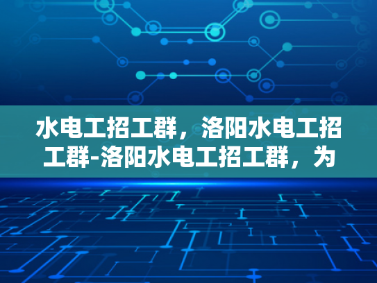 水电工招工群，洛阳水电工招工群-洛阳水电工招工群，为城市建设添砖加瓦