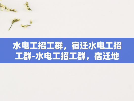 水电工招工群，宿迁水电工招工群-水电工招工群，宿迁地区的就业新机遇