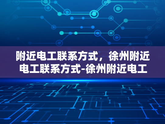 附近电工联系方式，徐州附近电工联系方式-徐州附近电工联系方式大全