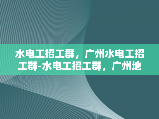 水电工招工群，广州水电工招工群-水电工招工群，广州地区水电维修与安装的高效平台
