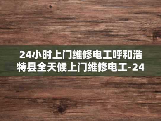 24小时上门维修电工呼和浩特县全天候上门维修电工-24小时上门维修电工呼和浩特县全天候服务