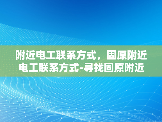 附近电工联系方式，固原附近电工联系方式-寻找固原附近可靠的电工服务