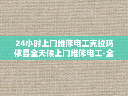 24小时上门维修电工克拉玛依县全天候上门维修电工-全天候服务，克拉玛依县24小时上门维修电工