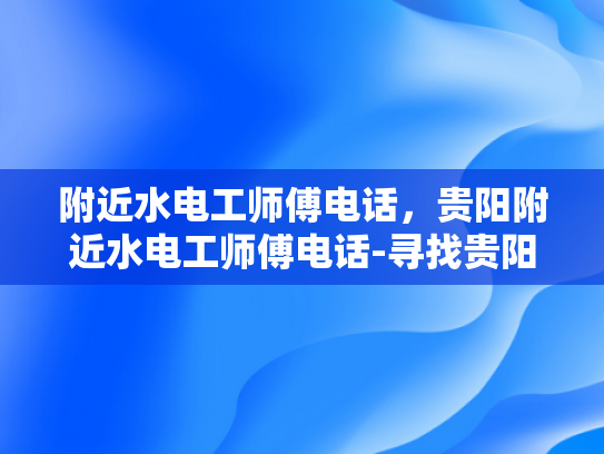附近水电工师傅电话，贵阳附近水电工师傅电话-寻找贵阳附近水电工师傅的电话