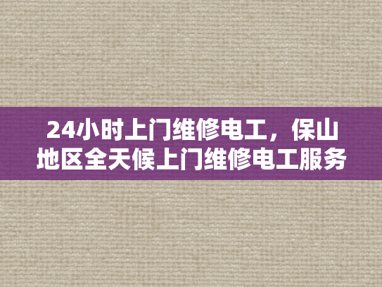 24小时上门维修电工，保山地区全天候上门维修电工服务-全天候保山地区24小时上门维修电工服务